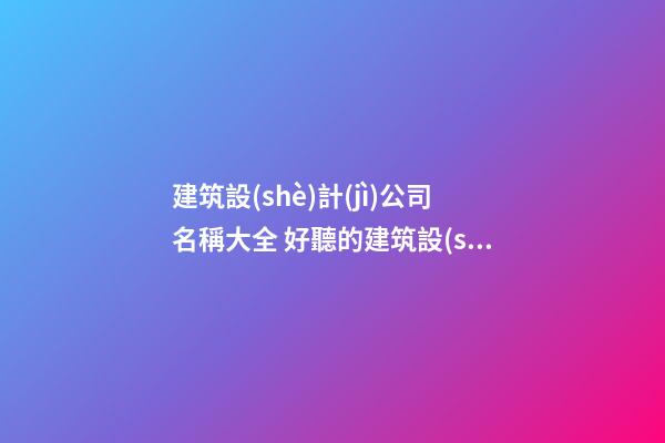 建筑設(shè)計(jì)公司名稱大全 好聽的建筑設(shè)計(jì)公司名字